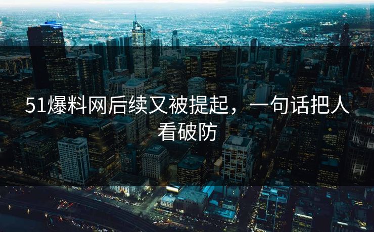 51爆料网后续又被提起，一句话把人看破防