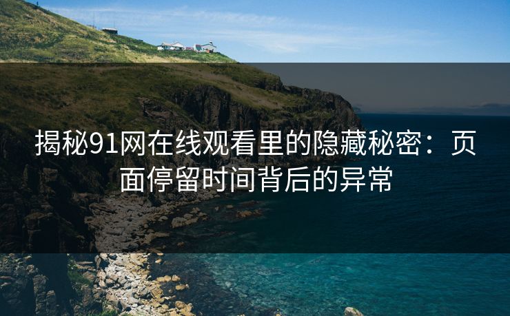 揭秘91网在线观看里的隐藏秘密：页面停留时间背后的异常