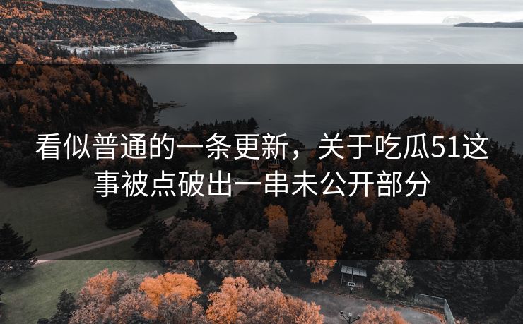 看似普通的一条更新，关于吃瓜51这事被点破出一串未公开部分