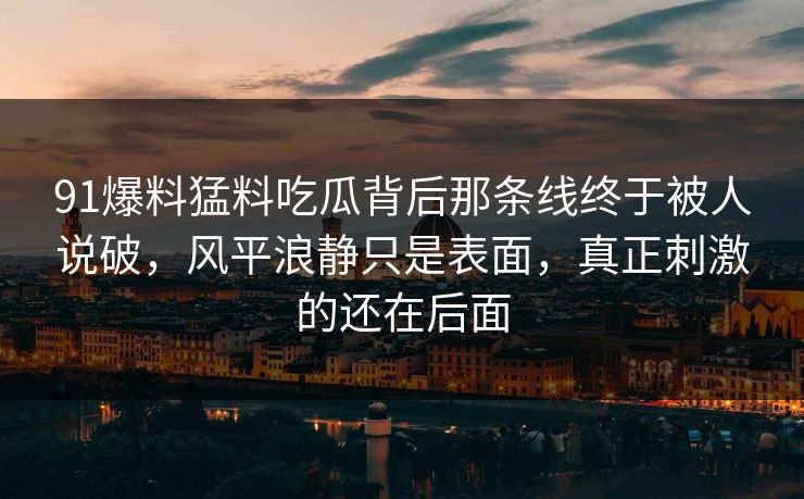 91爆料猛料吃瓜背后那条线终于被人说破，风平浪静只是表面，真正刺激的还在后面
