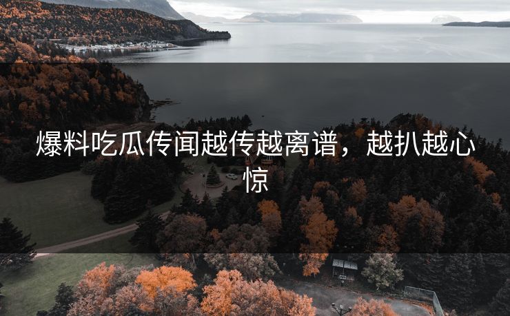 爆料吃瓜传闻越传越离谱，越扒越心惊