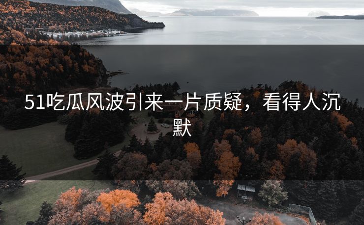 51吃瓜风波引来一片质疑，看得人沉默