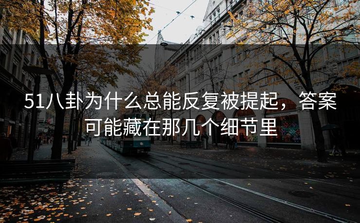 51八卦为什么总能反复被提起，答案可能藏在那几个细节里