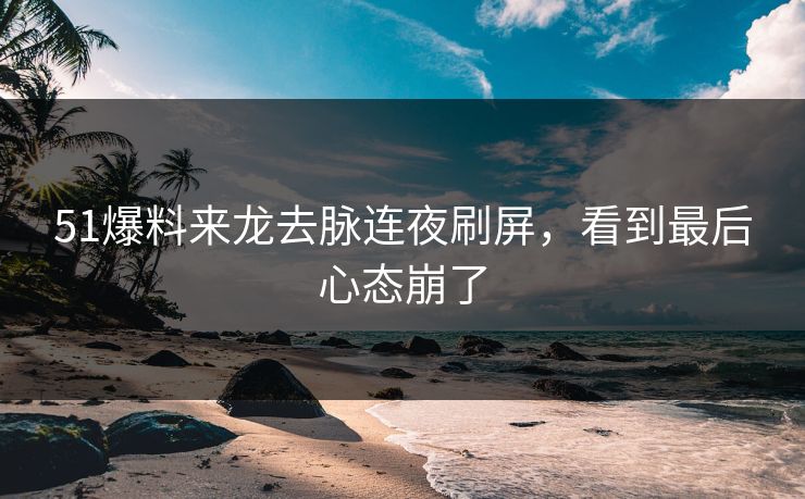 51爆料来龙去脉连夜刷屏，看到最后心态崩了