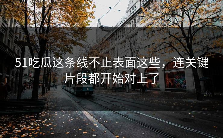 51吃瓜这条线不止表面这些，连关键片段都开始对上了