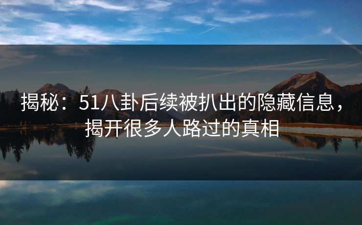 揭秘：51八卦后续被扒出的隐藏信息，揭开很多人路过的真相