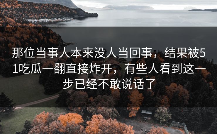 那位当事人本来没人当回事，结果被51吃瓜一翻直接炸开，有些人看到这一步已经不敢说话了