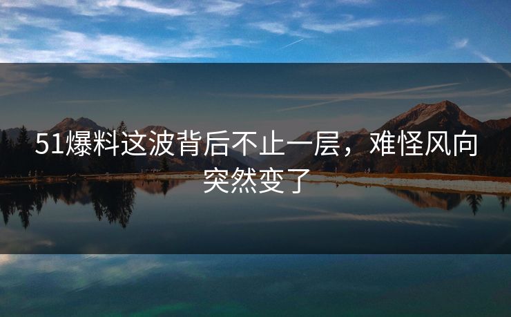 51爆料这波背后不止一层，难怪风向突然变了