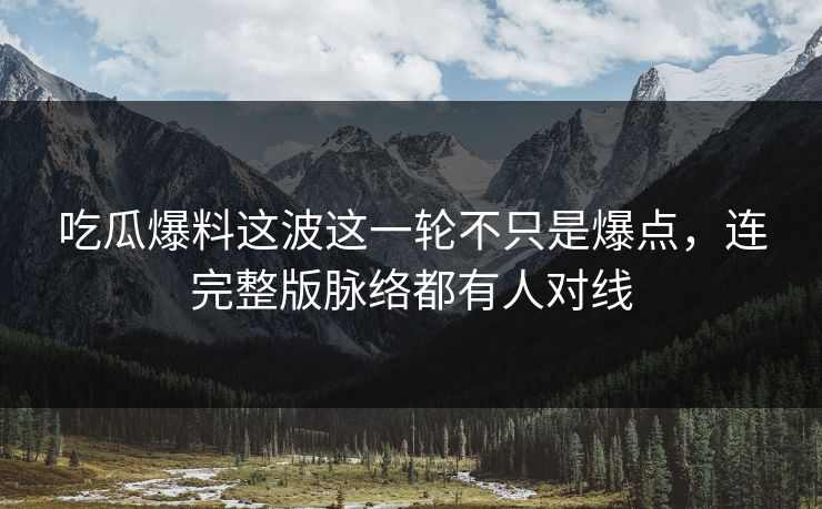 吃瓜爆料这波这一轮不只是爆点，连完整版脉络都有人对线