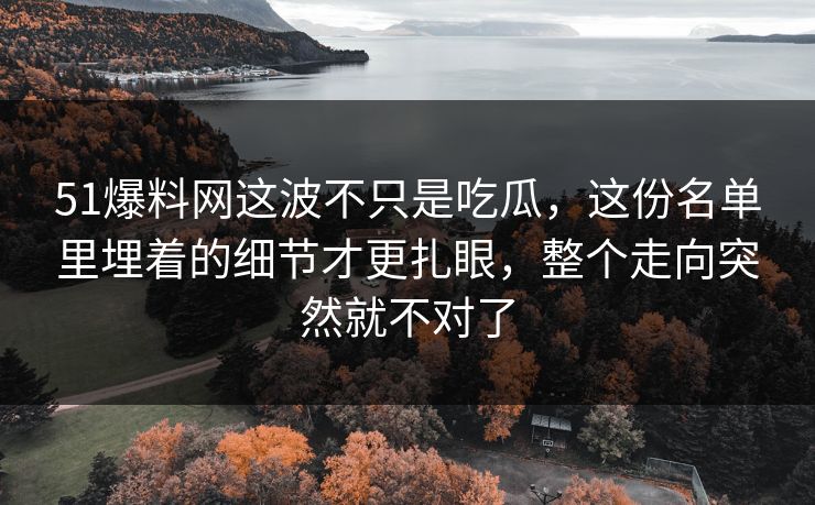 51爆料网这波不只是吃瓜，这份名单里埋着的细节才更扎眼，整个走向突然就不对了