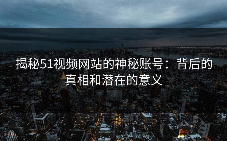 揭秘51视频网站的神秘账号：背后的真相和潜在的意义