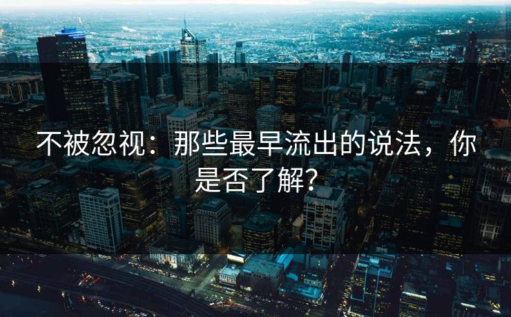 不被忽视：那些最早流出的说法，你是否了解？