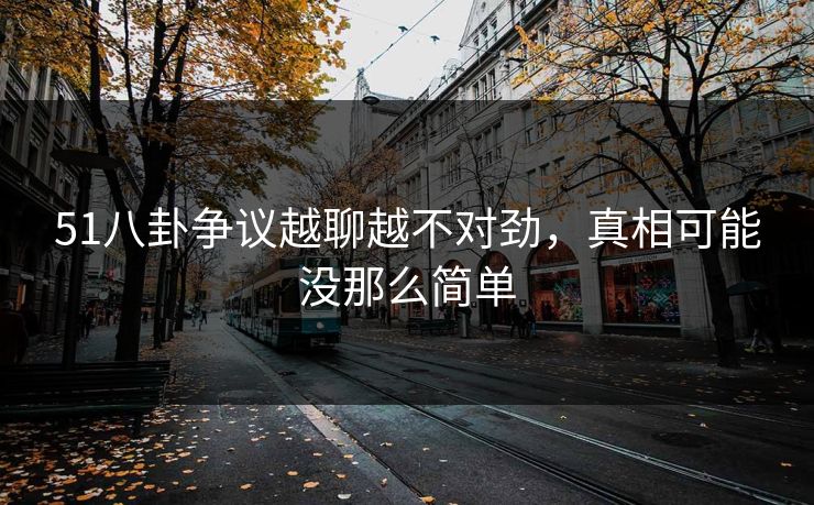 51八卦争议越聊越不对劲，真相可能没那么简单