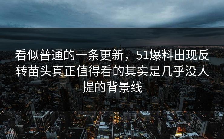 看似普通的一条更新，51爆料出现反转苗头真正值得看的其实是几乎没人提的背景线