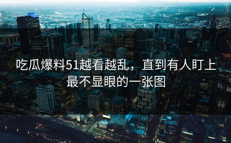 吃瓜爆料51越看越乱，直到有人盯上最不显眼的一张图