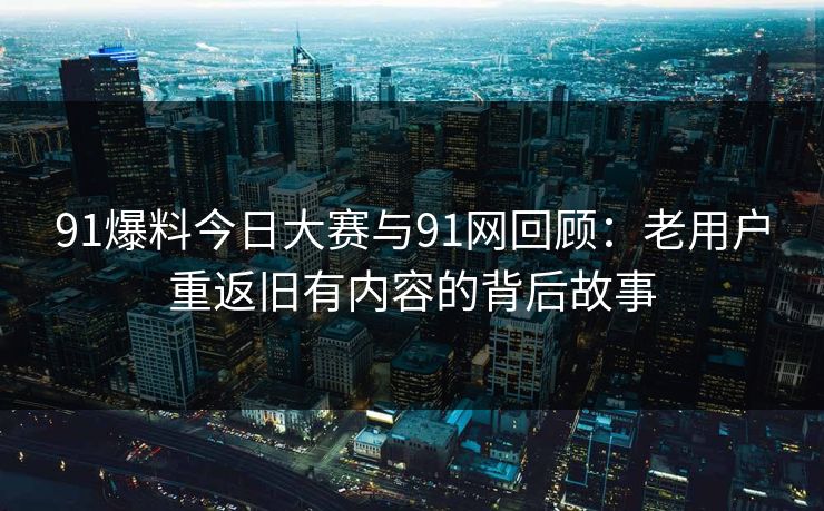 91爆料今日大赛与91网回顾：老用户重返旧有内容的背后故事