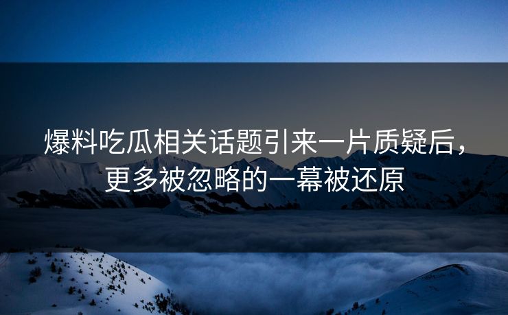 爆料吃瓜相关话题引来一片质疑后,更多被忽略的一幕被还原 爆料吃瓜相关话题引来一片质疑后,更多被忽略的一幕被还原