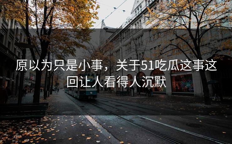原以为只是小事,关于51吃瓜这事这回让人看得人沉默 原以为只是小事,关于51吃瓜这事这回让人看得人沉默