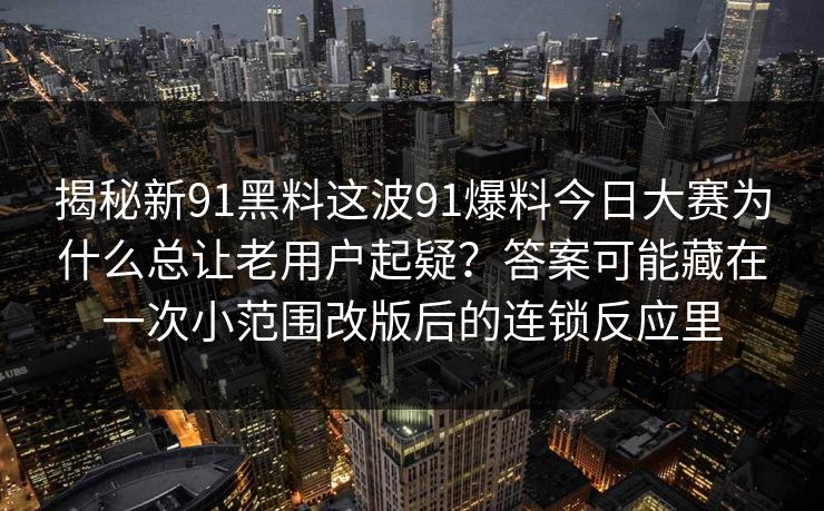 揭秘新91黑料这波91爆料今日大赛为什么总让老用户起疑？答案可能藏在一次小范围改版后的连锁反应里