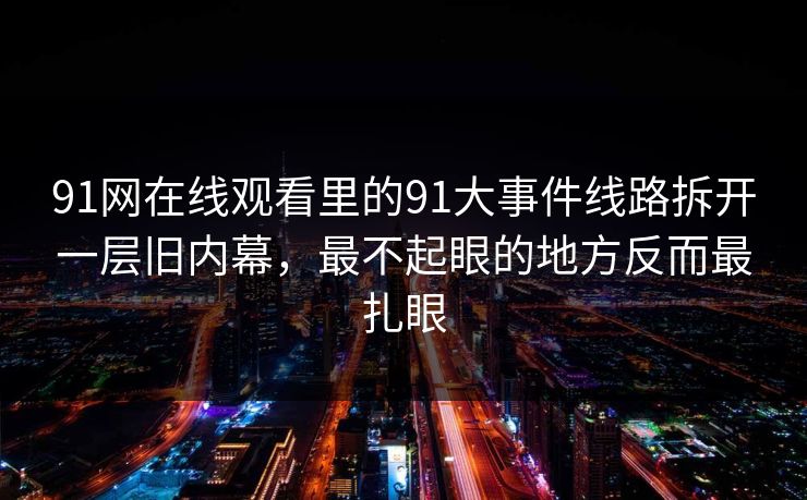 91网在线观看里的91大事件线路拆开一层旧内幕，最不起眼的地方反而最扎眼