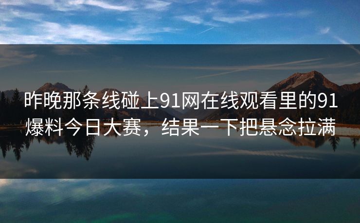 昨晚那条线碰上91网在线观看里的91爆料今日大赛，结果一下把悬念拉满