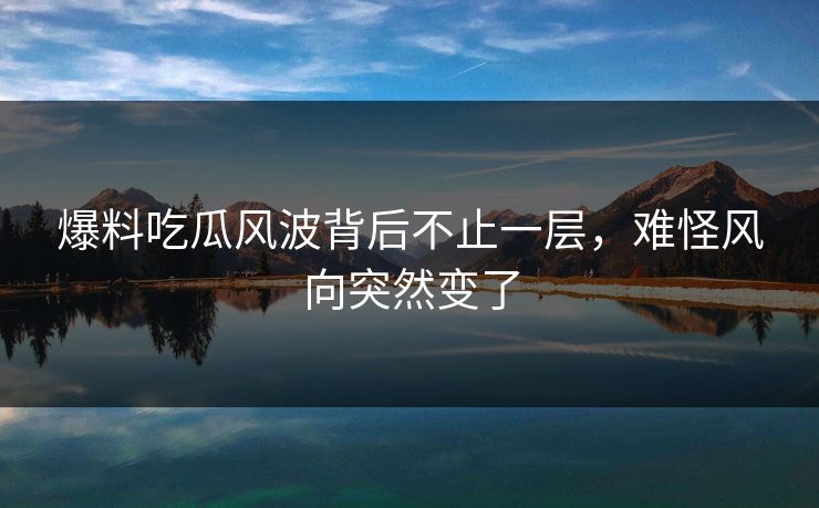 爆料吃瓜风波背后不止一层，难怪风向突然变了