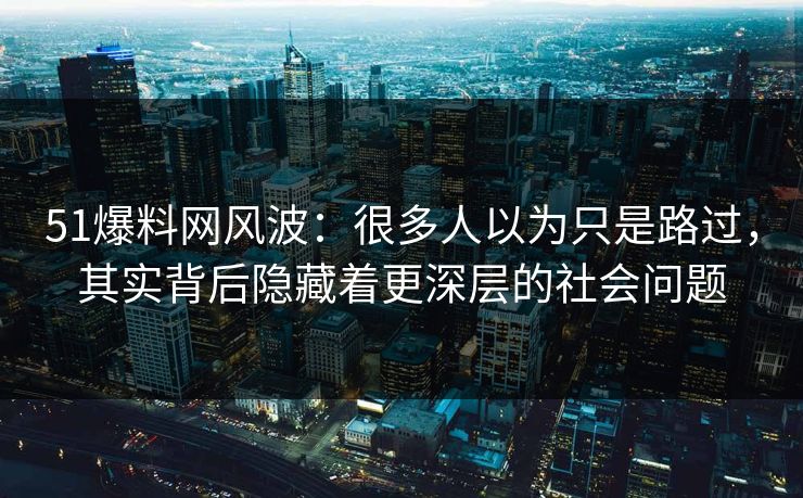 51爆料网风波：很多人以为只是路过，其实背后隐藏着更深层的社会问题
