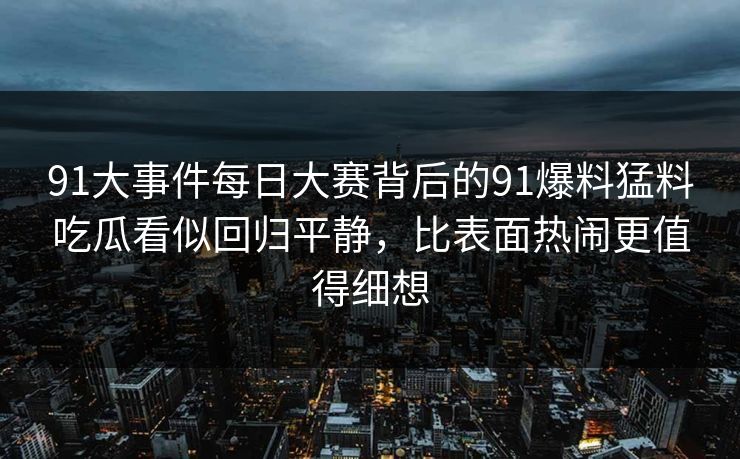 91大事件每日大赛背后的91爆料猛料吃瓜看似回归平静，比表面热闹更值得细想