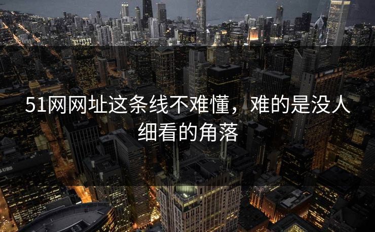 51网网址这条线不难懂，难的是没人细看的角落