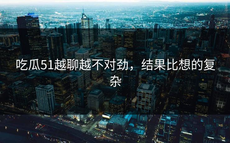 吃瓜51越聊越不对劲，结果比想的复杂