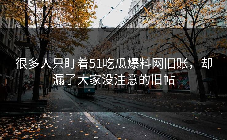 很多人只盯着51吃瓜爆料网旧账，却漏了大家没注意的旧帖