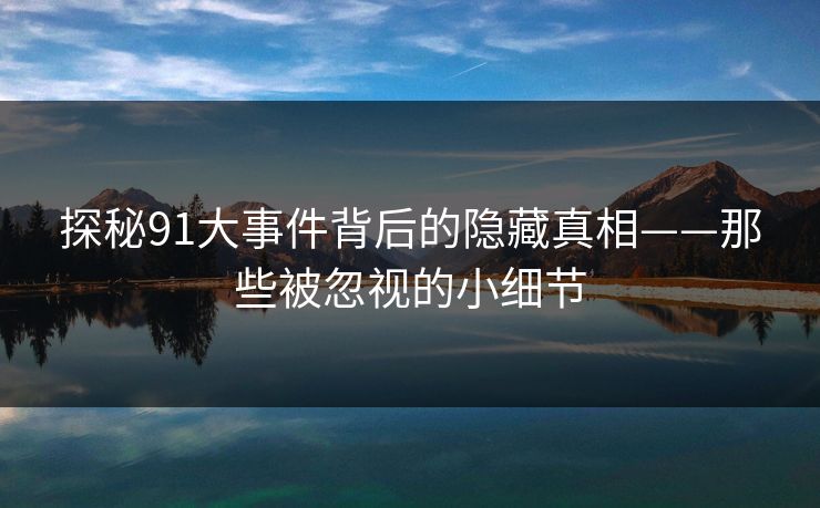 探秘91大事件背后的隐藏真相——那些被忽视的小细节