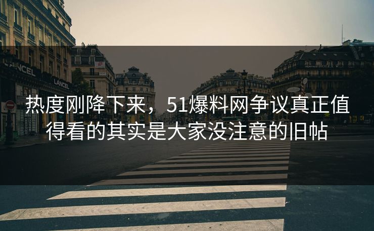 热度刚降下来,51爆料网争议真正值得看的其实是大家没注意的旧帖 热度刚降下来,51爆料网争议真正值得看的其实是大家没注意的旧帖