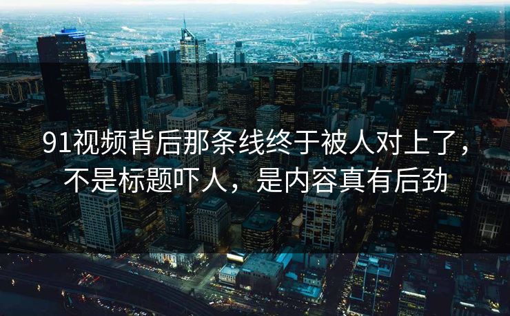 91视频背后那条线终于被人对上了，不是标题吓人，是内容真有后劲