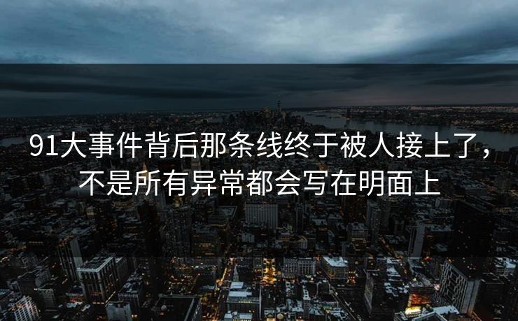 91大事件背后那条线终于被人接上了，不是所有异常都会写在明面上