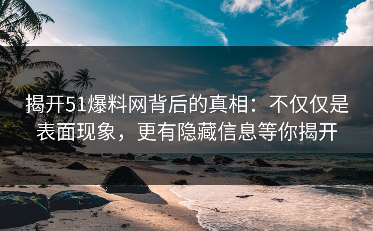 揭开51爆料网背后的真相：不仅仅是表面现象，更有隐藏信息等你揭开