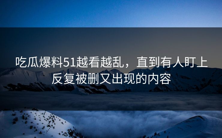 吃瓜爆料51越看越乱，直到有人盯上反复被删又出现的内容
