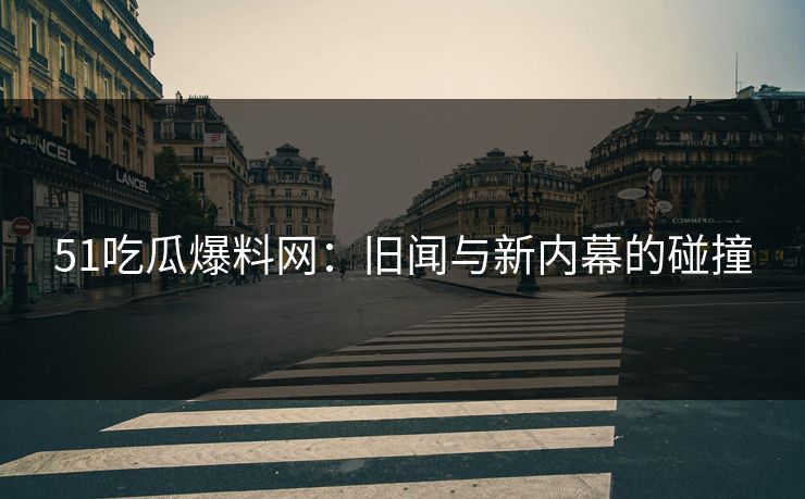 51吃瓜爆料网：旧闻与新内幕的碰撞