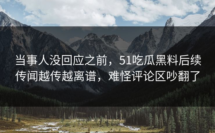当事人没回应之前，51吃瓜黑料后续传闻越传越离谱，难怪评论区吵翻了