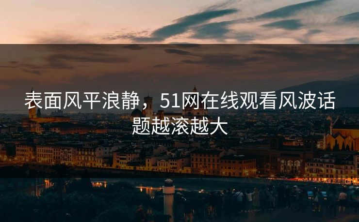 表面风平浪静，51网在线观看风波话题越滚越大